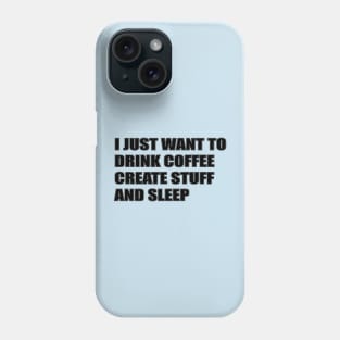 I JUST WANT TO DRINK COFFEE, CREATE STUFF AND SLEEP Phone Case