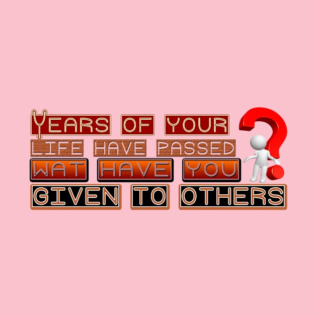 YEARS OF YOUR LIFE HAVE PASSED WAT HAVE YOU GIVEN TO OTHERS by afnana