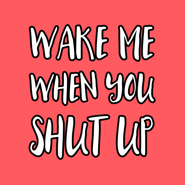 Wake Me When You Shut Up by dumbshirts