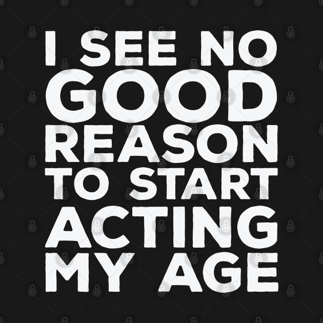 Funny Saying - I See No Good Reason To Start Acting My Age by Kudostees