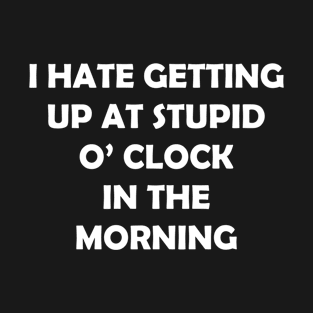 I HATE GETTING UP AT STUPID  O’ CLOCK  IN THE MORNING T-Shirt