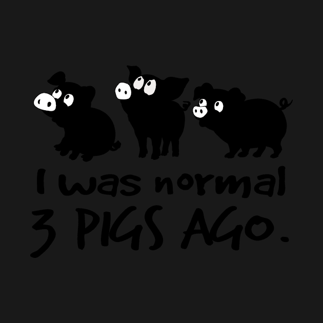 I was normal 3 pigs ago. by tonydale