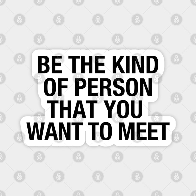 Be the kind of person that you want to meet Magnet by cbpublic