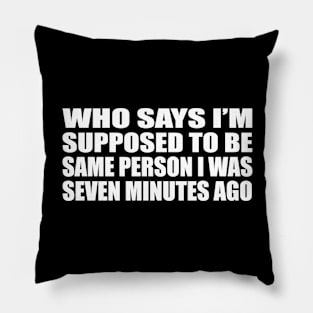 Who says I’m supposed to be same person I was seven minutes ago Pillow