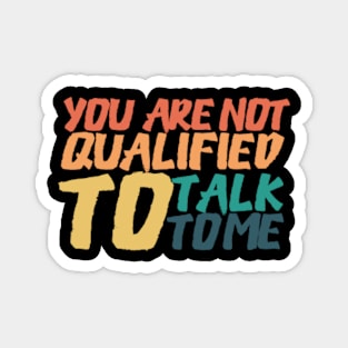 You Are Not Qualified To Talk To Me Magnet