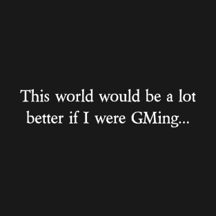 This world would be a lot better if I were GMing... T-Shirt