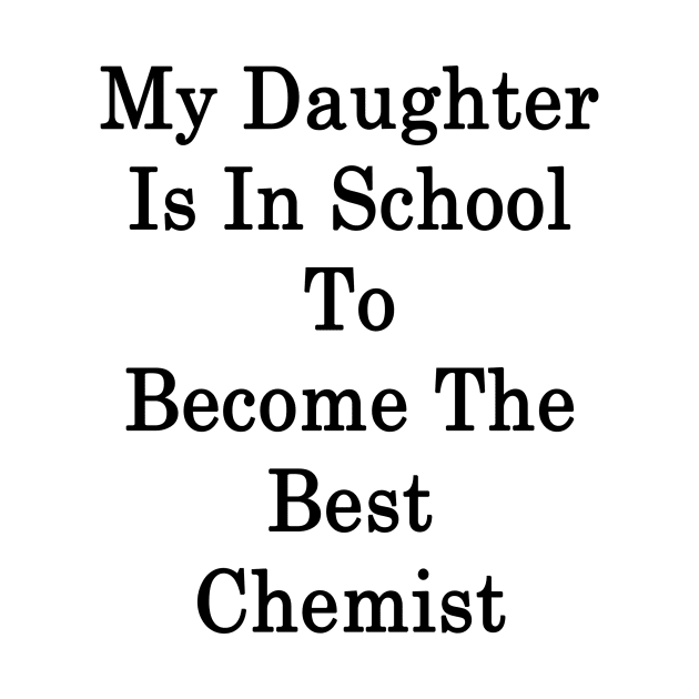 My Daughter Is In School To Become The Best Chemist by supernova23