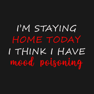 I_M Staying Home Today I Think I Have Mood Poisoning T-Shirt