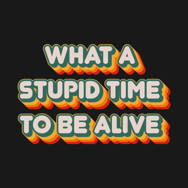 What A Stupid Time To Be Alive by n23tees