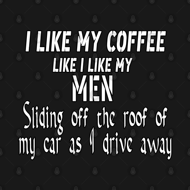 Discover I like my coffee like I like my men Sliding off the roof of my car as I drive away - I Like My Coffee Like I Like My Men Sli - T-Shirt