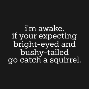 im awake if your expecting bright eyed and bushy tailed go catch a squirrel T-Shirt