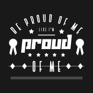 Be proud of me like I'm proud of me T-Shirt