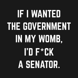 If I Wanted The Government In My Womb Fuck a Senator Defend Roe V Wade Pro Choice Abortion Rights Feminism T-Shirt