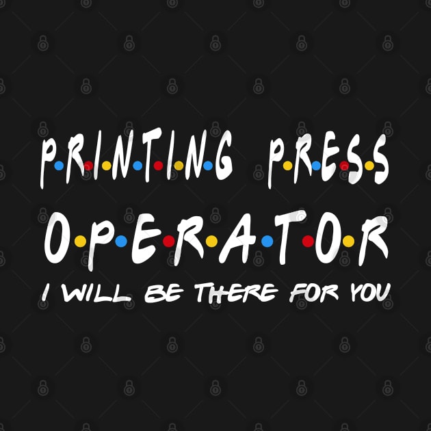 Printing Press Operator - I'll Be There For You Gifts by StudioElla