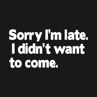 Sorry I'm late. I didn't want to come. T-Shirt