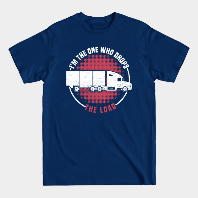 Discover I'm The One Who Drops - The Load - Truck Driver Trucker Semi - Trucker Quote - T-Shirt