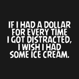 If I Had A Dollar For Every Time I Got Distracted, I Wish I Had Some Icecream T-Shirt