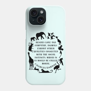 Charles Darwin  quote: Besides love and sympathy, animals exhibit other qualities connected with the social instincts, which in us would be called moral; Phone Case