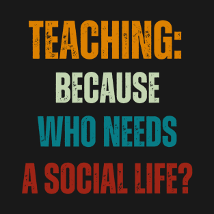 Teaching:  Because Who Needs a Social Life? T-Shirt