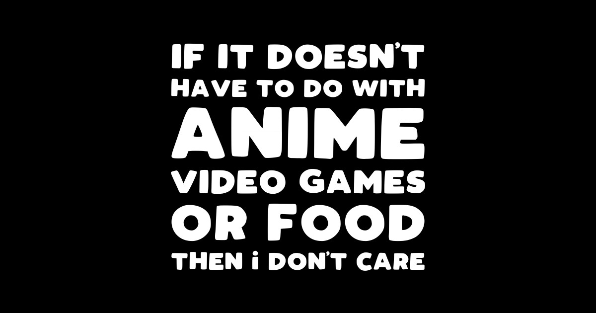 If It Doesn't Have To Do With Anime Video Games Or Food Then I Don't - If It Doesn't Have To Do With Anime