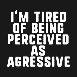 I'm tired of being perceived as agressive T-Shirt