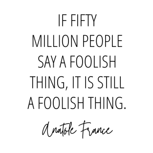 If fifty million people say a foolish thing, it is still a foolish thing - Anatole France T-Shirt