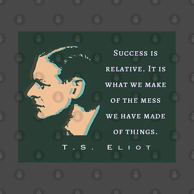 T.S. Eliot quote: Success is relative. It is what we make of the mess we have made of things. by artbleed