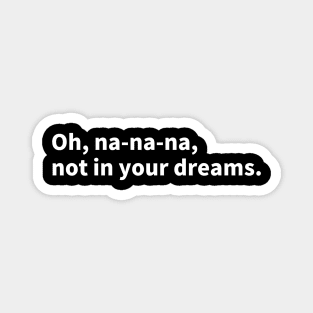 Oh, na-na-na, not in your dreams Magnet