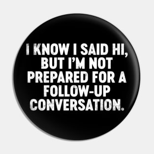 I Know I Said Hi But I'm Not Prepared For Follow-Up Conversation Funny Pin