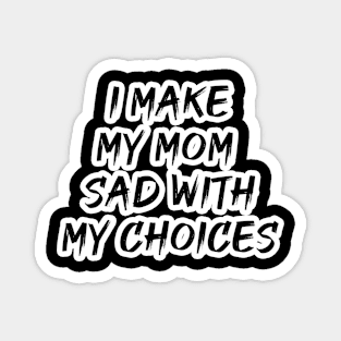 I MAKE MY MOM SAD WITH MY CHOICES Magnet