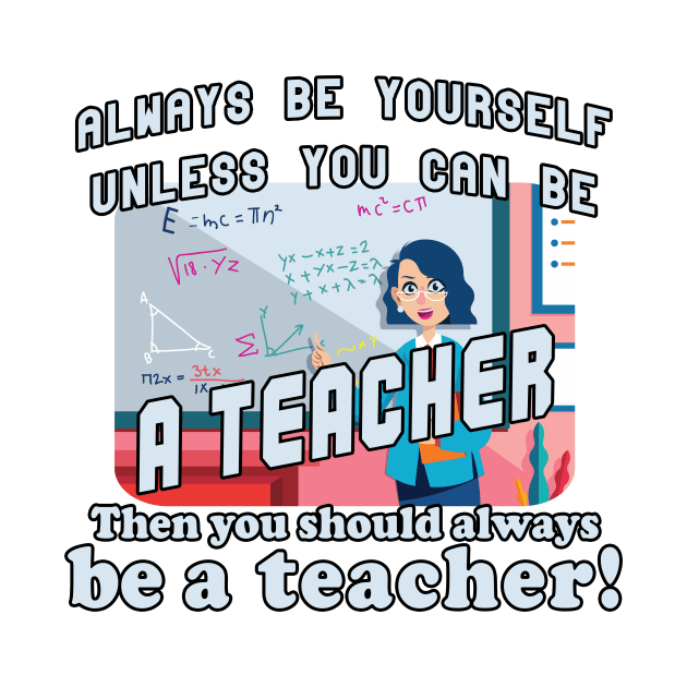 Always be yourself unless you can be a teacher by Bethany-Bailey