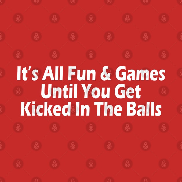 It's All Fun & Games Until You Get Kicked In The Balls by SignPrincess