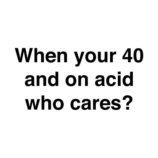 When you're 40 and on acid who cares by TheCosmicTradingPost