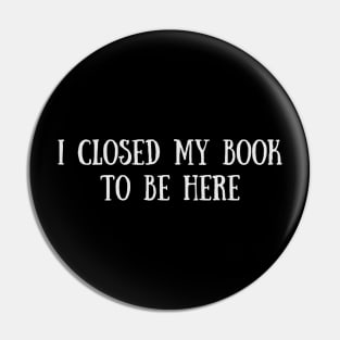 I Closed My Book To Be Here - Funny Quotes Pin