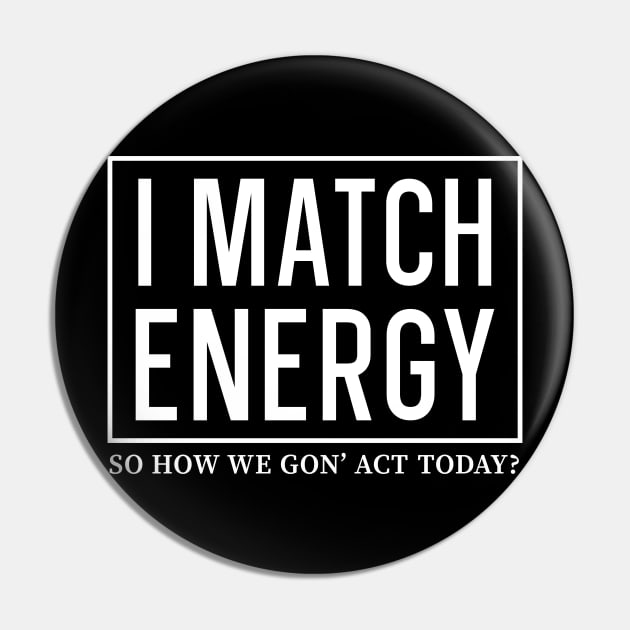 I Match Energy So How We Gon' Act Today Pin by Horisondesignz