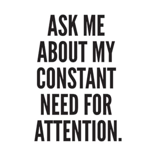 ASK ME ABOUT MY CONSTANT NEED FOR ATTENTION. T-Shirt