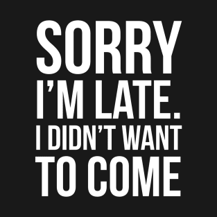 Sorry I'm Late I Didn't Want To Come T-Shirt