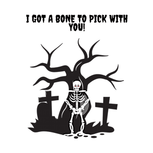 I got a Bone to Pick with you Skeleton! T-Shirt