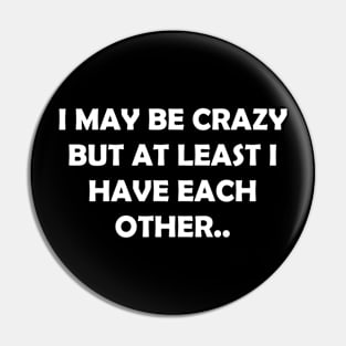 I MAY BE CRAZY BUT AT LEAST I HAVE EACH OTHER.. Pin