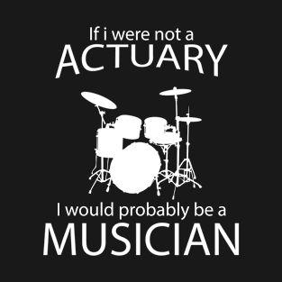 IF I WERE NOT A ACTUARY I WOULD PROBABLY BE A MUSICIAN T-Shirt