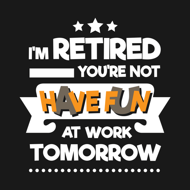 I'm Retired You're Not Have Fun At Work Tomorrow by RJCatch