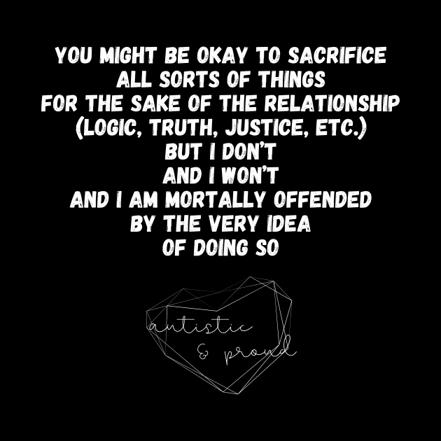 Autism You Might Be Okay to Sacrifice All Sorts of Things for the sake of the Relationship (Logic, Tryth, Justice, etc.) But I Don't and I Won't and I Am Mortally Offended by the Very Idea of Doing So Autistic Pride Autistic Morals Values Authority by nathalieaynie