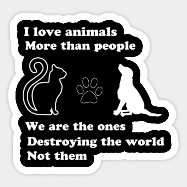 I love animals more than people we are ones destroying the word not them - Animal - Sticker | TeePublic I love animals more than people we are ones destroying the word not them - Animal - Sticker | TeePublic