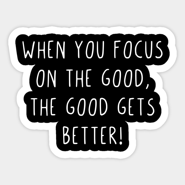 When you focus on the good the good gets better When You Focus On The