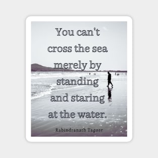 Tagore quote: you can't cross the sea merely by standing and staring at the water Magnet