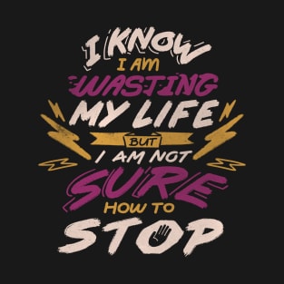 I Know I Am Wasting My Life but I Am Not Sure How to Stop T-Shirt