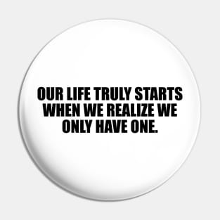 Our life truly starts when we realize we only have one Pin