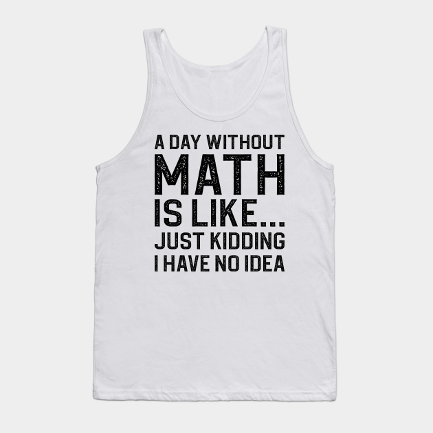 A Day Without Math Is Like Just Kidding I Have No Idea - Funny Math ...