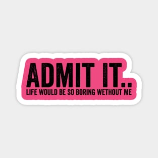 Admit It Life Would Be So Boring Wethout Me Black Magnet