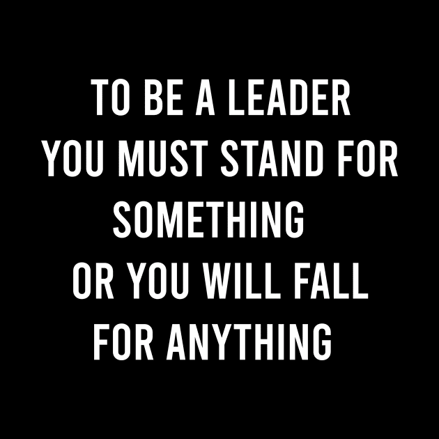 To Be a Leader You Must Stand For Something Or You Will Fall For Anything by FELICIDAY